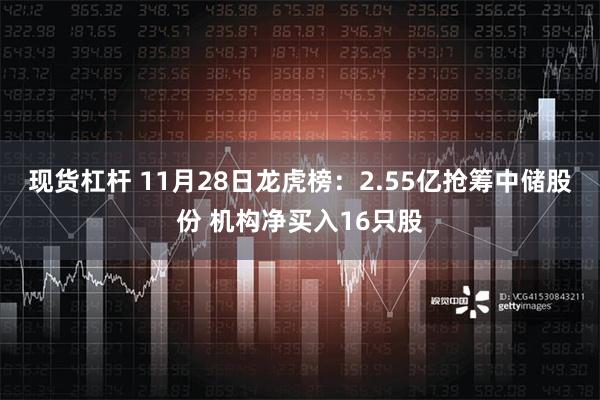 现货杠杆 11月28日龙虎榜：2.55亿抢筹中储股份 机构净买入16只股