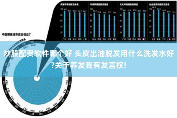 炒股配资软件哪个好 头皮出油脱发用什么洗发水好?关于养发我有发言权!