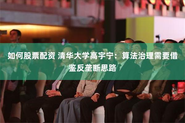 如何股票配资 清华大学高宇宁：算法治理需要借鉴反垄断思路