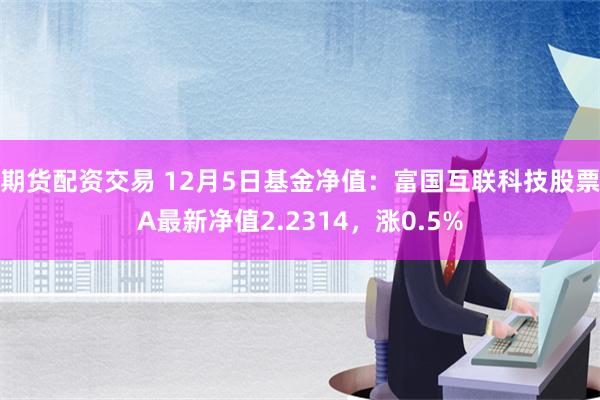 期货配资交易 12月5日基金净值：富国互联科技股票A最新净值2.2314，涨0.5%