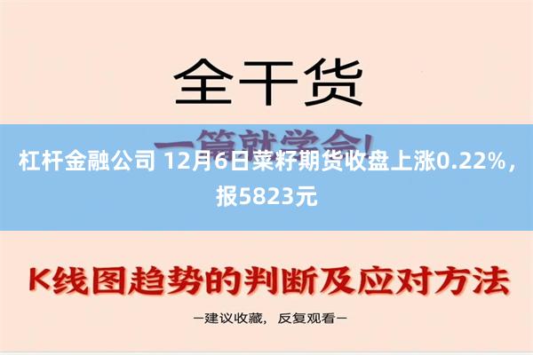 杠杆金融公司 12月6日菜籽期货收盘上涨0.22%，报5823元