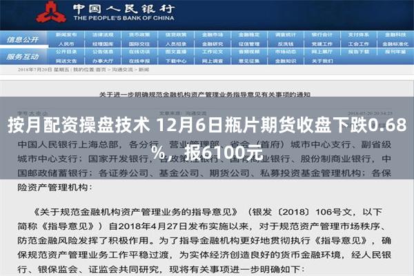 按月配资操盘技术 12月6日瓶片期货收盘下跌0.68%，报6100元