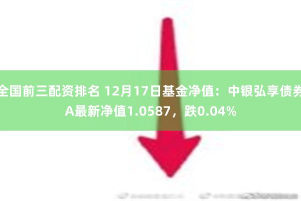 全国前三配资排名 12月17日基金净值：中银弘享债券A最新净值1.0587，跌0.04%