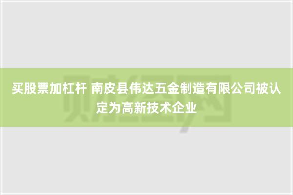 买股票加杠杆 南皮县伟达五金制造有限公司被认定为高新技术企业