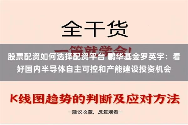 股票配资如何选择配资平台 鹏华基金罗英宇：看好国内半导体自主可控和产能建设投资机会