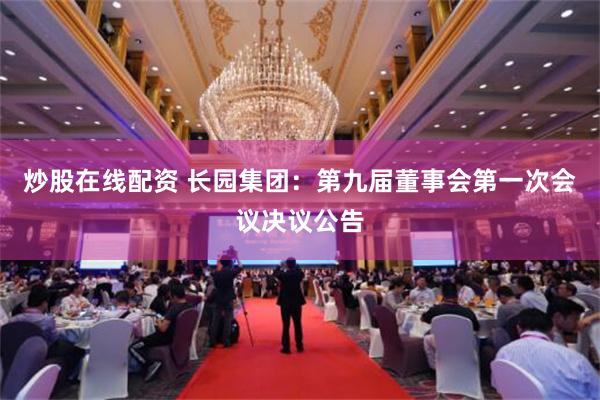 炒股在线配资 长园集团：第九届董事会第一次会议决议公告