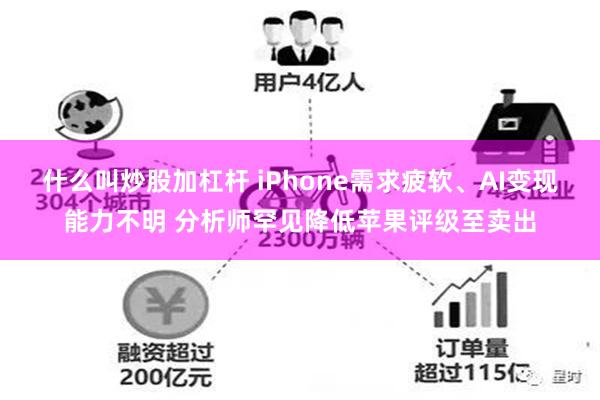 什么叫炒股加杠杆 iPhone需求疲软、AI变现能力不明 分析师罕见降低苹果评级至卖出