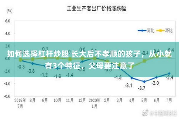 如何选择杠杆炒股 长大后不孝顺的孩子，从小就有3个特征，父母要注意了