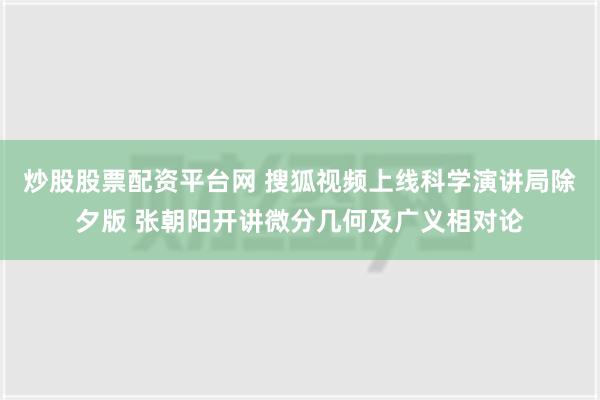 炒股股票配资平台网 搜狐视频上线科学演讲局除夕版 张朝阳开讲微分几何及广义相对论