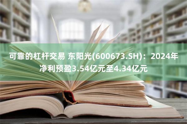 可靠的杠杆交易 东阳光(600673.SH)：2024年净利预盈3.54亿元至4.34亿元