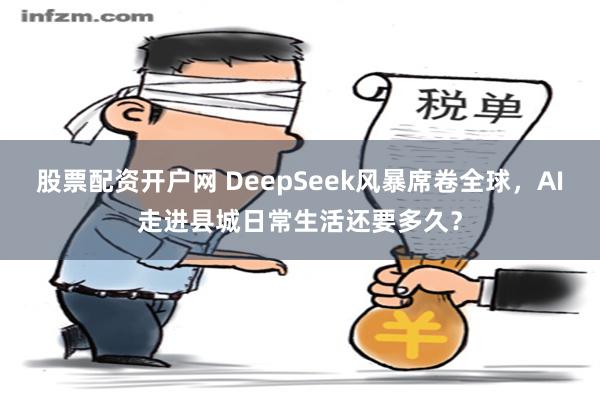 股票配资开户网 DeepSeek风暴席卷全球，AI走进县城日常生活还要多久？