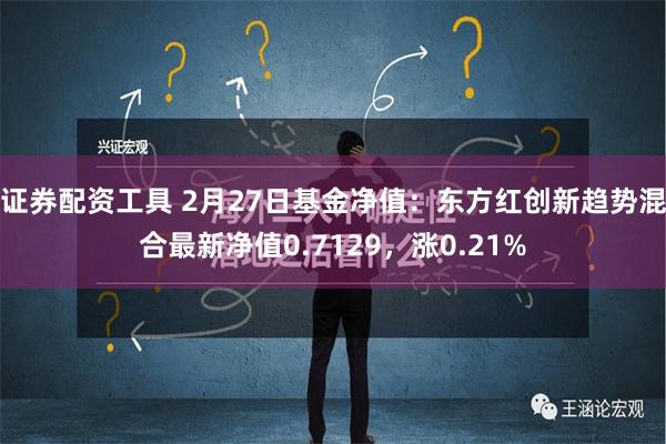 证券配资工具 2月27日基金净值：东方红创新趋势混合最新净值0.7129，涨0.21%